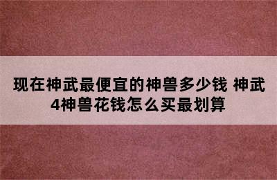 现在神武最便宜的神兽多少钱 神武4神兽花钱怎么买最划算